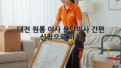 대전 원룸 이사? 용달이사 간편 신청으로 轻松하게!