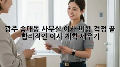 광주 송대동 사무실 이사, 비용 걱정 끝! 합리적인 이사 계획 세우기